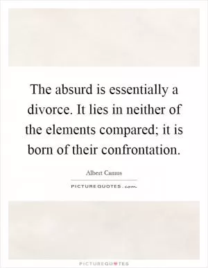 The absurd is essentially a divorce. It lies in neither of the elements compared; it is born of their confrontation Picture Quote #1