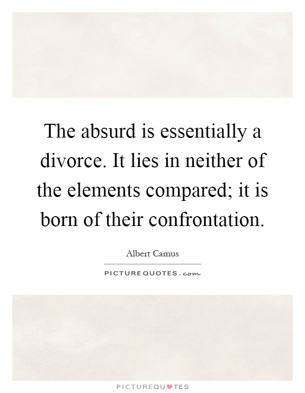 The absurd is essentially a divorce. It lies in neither of the elements compared; it is born of their confrontation Picture Quote #1