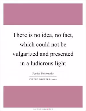 There is no idea, no fact, which could not be vulgarized and presented in a ludicrous light Picture Quote #1