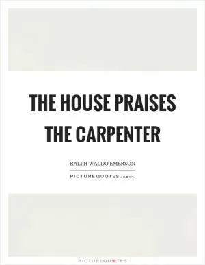 The house praises the carpenter Picture Quote #1