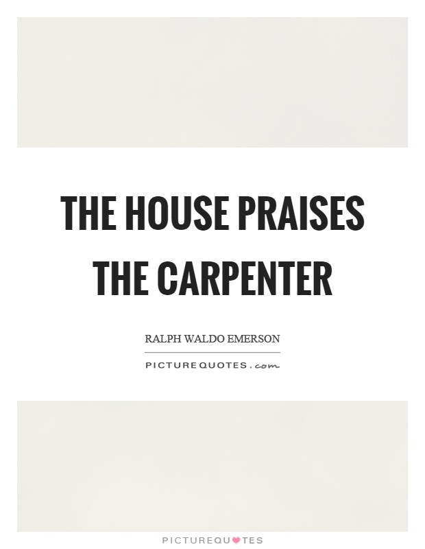 The house praises the carpenter Picture Quote #1