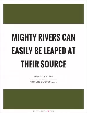 Mighty rivers can easily be leaped at their source Picture Quote #1