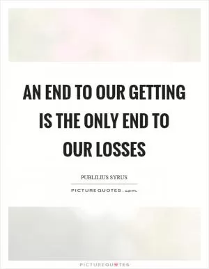 An end to our getting is the only end to our losses Picture Quote #1