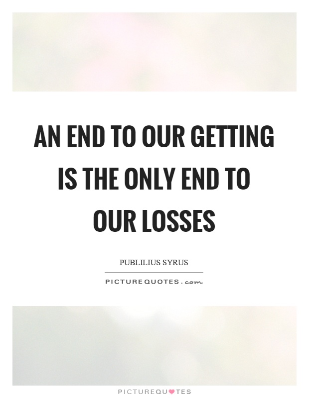 An end to our getting is the only end to our losses Picture Quote #1