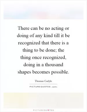 There can be no acting or doing of any kind till it be recognized that there is a thing to be done; the thing once recognized, doing in a thousand shapes becomes possible Picture Quote #1