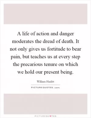 A life of action and danger moderates the dread of death. It not only gives us fortitude to bear pain, but teaches us at every step the precarious tenure on which we hold our present being Picture Quote #1