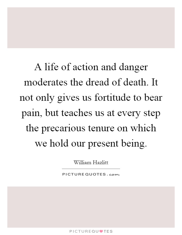 A life of action and danger moderates the dread of death. It not only gives us fortitude to bear pain, but teaches us at every step the precarious tenure on which we hold our present being Picture Quote #1