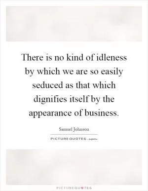 There is no kind of idleness by which we are so easily seduced as that which dignifies itself by the appearance of business Picture Quote #1