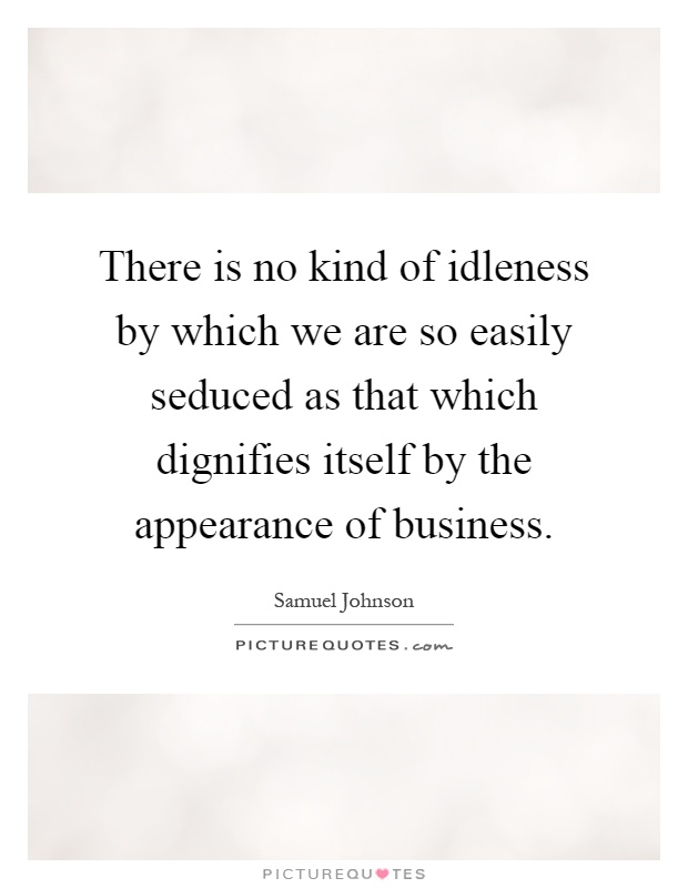 There is no kind of idleness by which we are so easily seduced as that which dignifies itself by the appearance of business Picture Quote #1