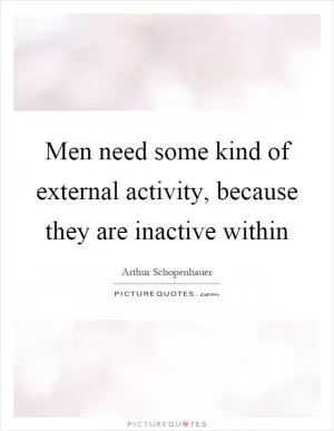 Men need some kind of external activity, because they are inactive within Picture Quote #1