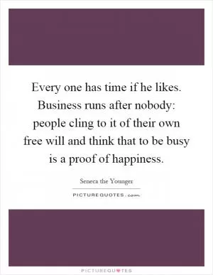 Every one has time if he likes. Business runs after nobody: people cling to it of their own free will and think that to be busy is a proof of happiness Picture Quote #1