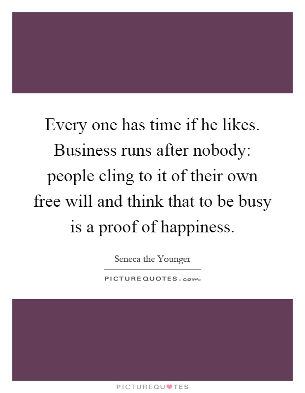 Every one has time if he likes. Business runs after nobody: people cling to it of their own free will and think that to be busy is a proof of happiness Picture Quote #1