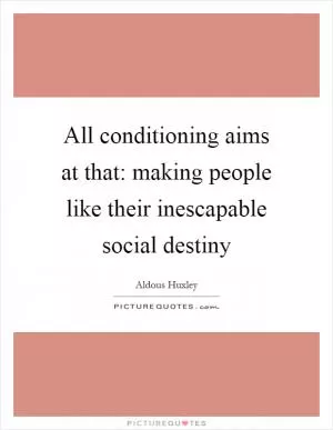 All conditioning aims at that: making people like their inescapable social destiny Picture Quote #1