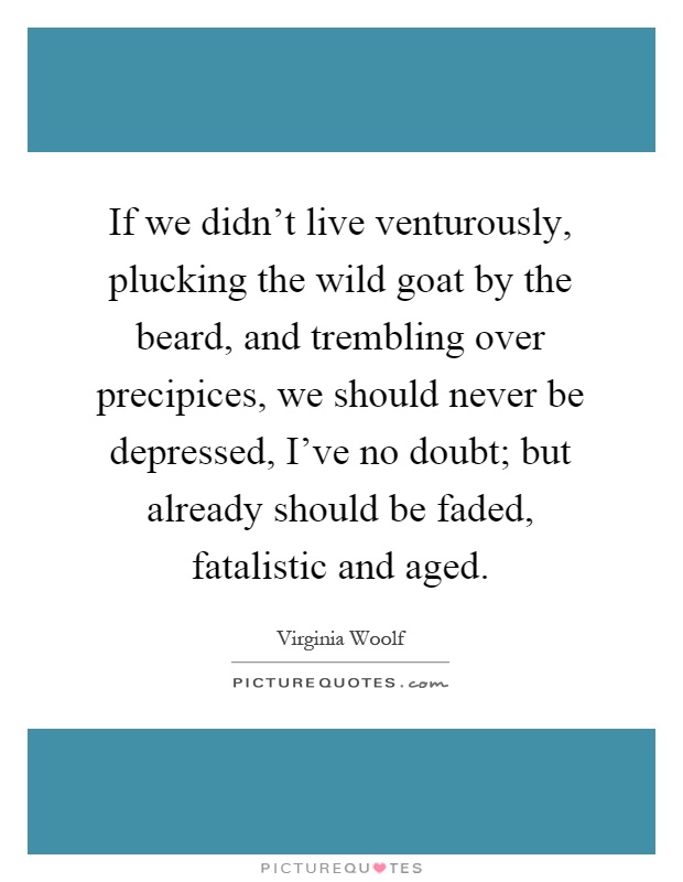 If we didn't live venturously, plucking the wild goat by the beard, and trembling over precipices, we should never be depressed, I've no doubt; but already should be faded, fatalistic and aged Picture Quote #1