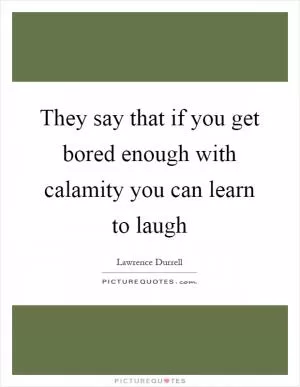 They say that if you get bored enough with calamity you can learn to laugh Picture Quote #1