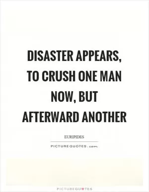 Disaster appears, to crush one man now, but afterward another Picture Quote #1
