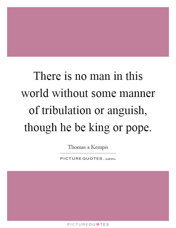 There is no man in this world without some manner of tribulation or anguish, though he be king or pope Picture Quote #1