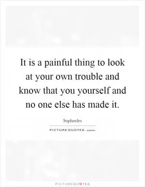 It is a painful thing to look at your own trouble and know that you yourself and no one else has made it Picture Quote #1
