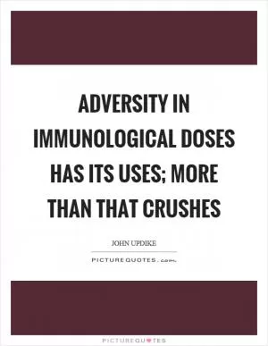 Adversity in immunological doses has its uses; more than that crushes Picture Quote #1