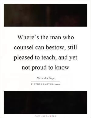 Where’s the man who counsel can bestow, still pleased to teach, and yet not proud to know Picture Quote #1