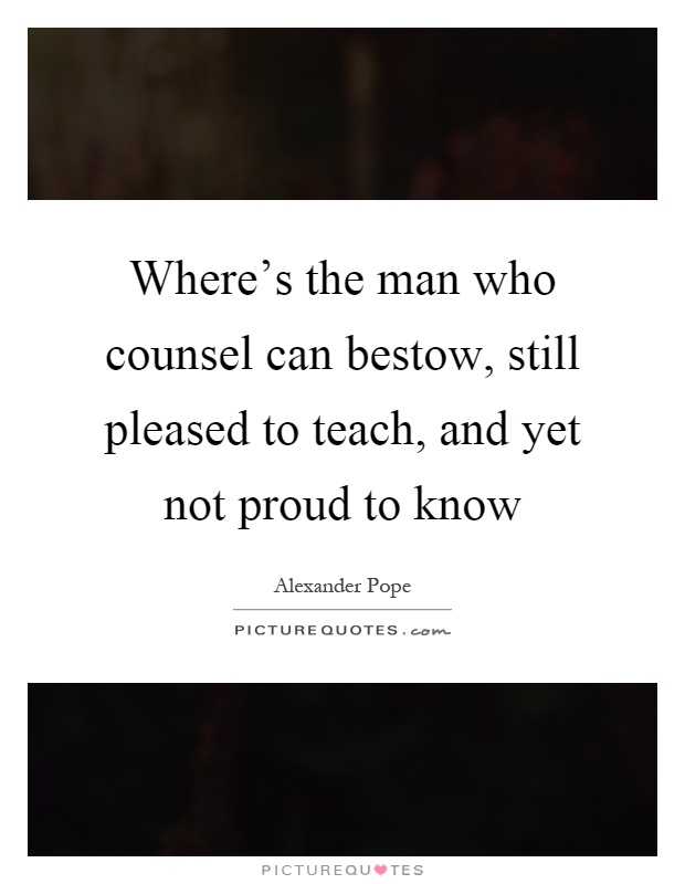 Where's the man who counsel can bestow, still pleased to teach, and yet not proud to know Picture Quote #1