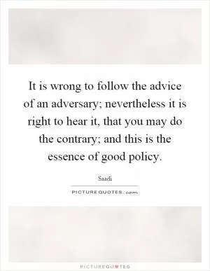 It is wrong to follow the advice of an adversary; nevertheless it is right to hear it, that you may do the contrary; and this is the essence of good policy Picture Quote #1