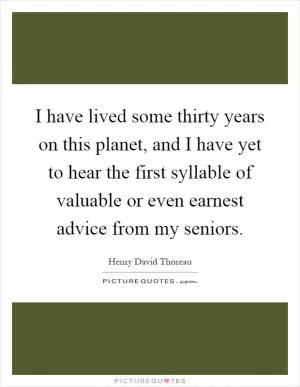 I have lived some thirty years on this planet, and I have yet to hear the first syllable of valuable or even earnest advice from my seniors Picture Quote #1