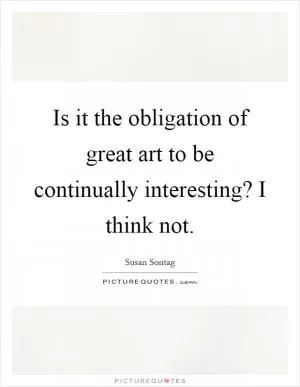 Is it the obligation of great art to be continually interesting? I think not Picture Quote #1