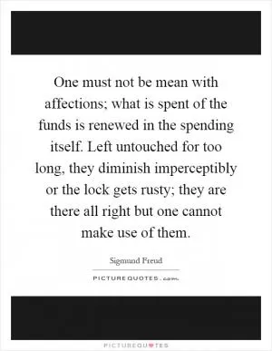 One must not be mean with affections; what is spent of the funds is renewed in the spending itself. Left untouched for too long, they diminish imperceptibly or the lock gets rusty; they are there all right but one cannot make use of them Picture Quote #1