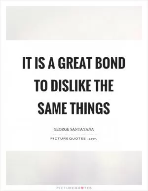 It is a great bond to dislike the same things Picture Quote #1