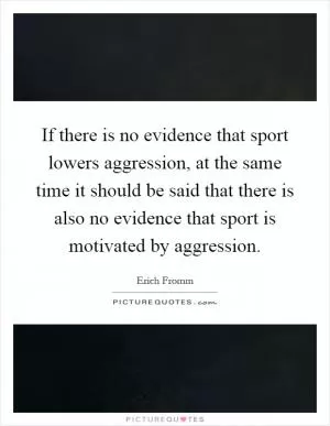 If there is no evidence that sport lowers aggression, at the same time it should be said that there is also no evidence that sport is motivated by aggression Picture Quote #1