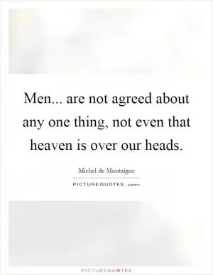 Men... are not agreed about any one thing, not even that heaven is over our heads Picture Quote #1