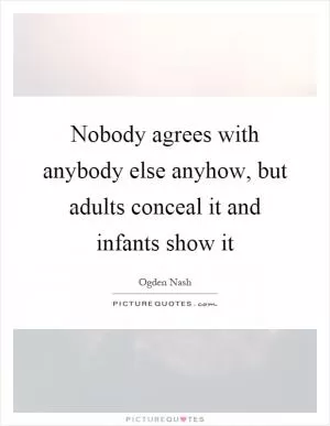 Nobody agrees with anybody else anyhow, but adults conceal it and infants show it Picture Quote #1