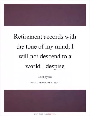 Retirement accords with the tone of my mind; I will not descend to a world I despise Picture Quote #1