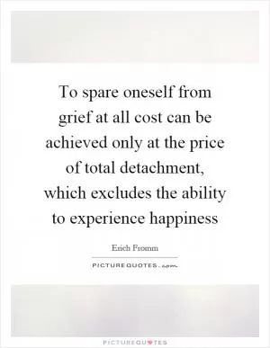 To spare oneself from grief at all cost can be achieved only at the price of total detachment, which excludes the ability to experience happiness Picture Quote #1