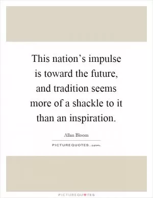 This nation’s impulse is toward the future, and tradition seems more of a shackle to it than an inspiration Picture Quote #1
