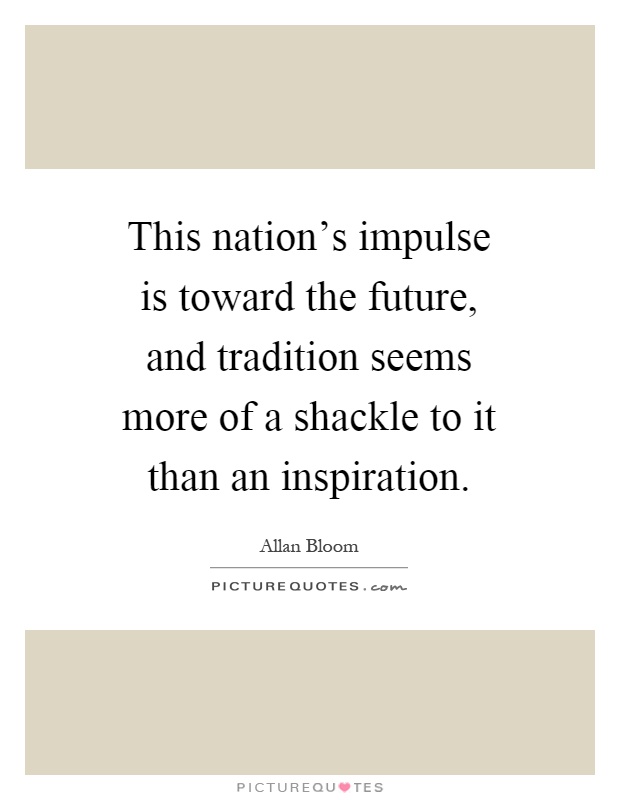 This nation's impulse is toward the future, and tradition seems more of a shackle to it than an inspiration Picture Quote #1