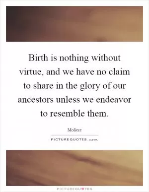 Birth is nothing without virtue, and we have no claim to share in the glory of our ancestors unless we endeavor to resemble them Picture Quote #1