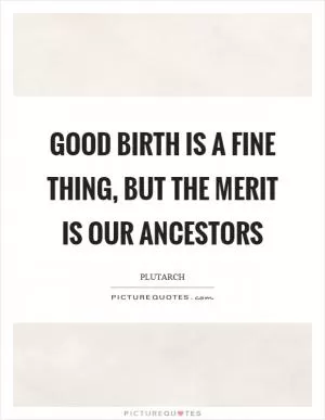 Good birth is a fine thing, but the merit is our ancestors Picture Quote #1
