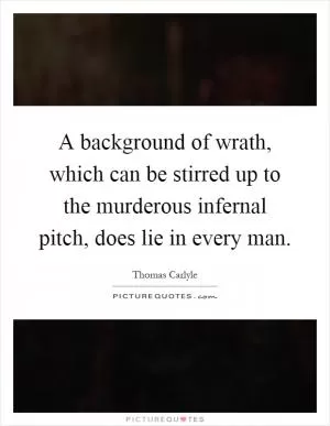 A background of wrath, which can be stirred up to the murderous infernal pitch, does lie in every man Picture Quote #1