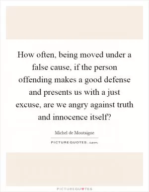 How often, being moved under a false cause, if the person offending makes a good defense and presents us with a just excuse, are we angry against truth and innocence itself? Picture Quote #1