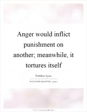 Anger would inflict punishment on another; meanwhile, it tortures itself Picture Quote #1
