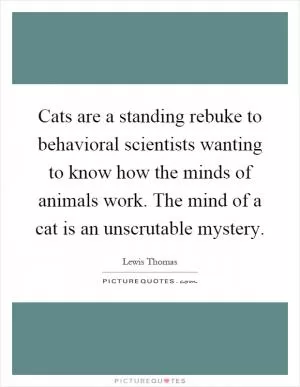 Cats are a standing rebuke to behavioral scientists wanting to know how the minds of animals work. The mind of a cat is an unscrutable mystery Picture Quote #1