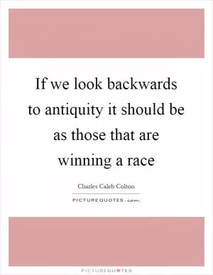 If we look backwards to antiquity it should be as those that are winning a race Picture Quote #1