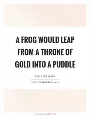 A frog would leap from a throne of gold into a puddle Picture Quote #1