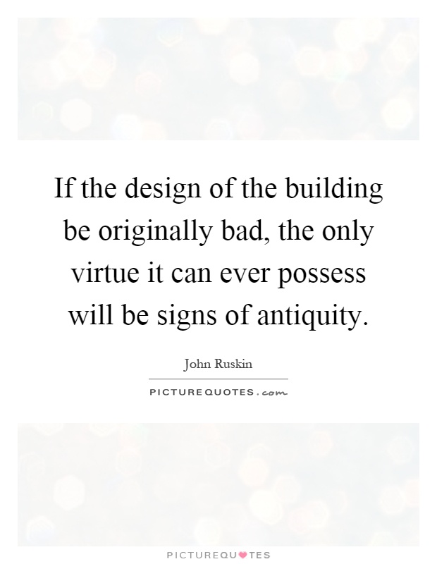 If the design of the building be originally bad, the only virtue it can ever possess will be signs of antiquity Picture Quote #1