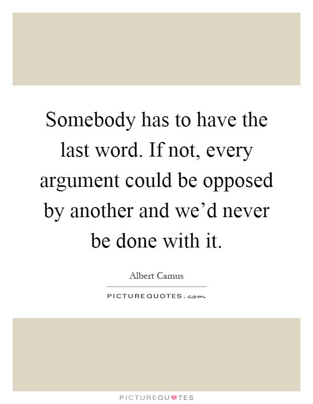 Somebody has to have the last word. If not, every argument could be opposed by another and we'd never be done with it Picture Quote #1