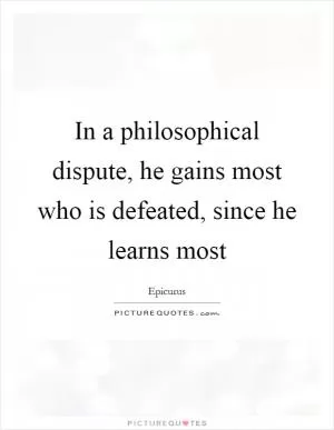 In a philosophical dispute, he gains most who is defeated, since he learns most Picture Quote #1