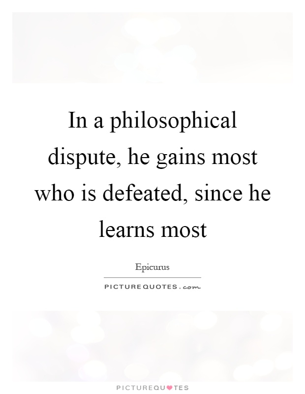 In a philosophical dispute, he gains most who is defeated, since he learns most Picture Quote #1