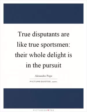True disputants are like true sportsmen: their whole delight is in the pursuit Picture Quote #1